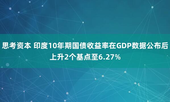 思考资本 印度10年期国债收益率在GDP数据公布后上升2个基点至6.27%