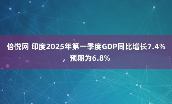倍悦网 印度2025年第一季度GDP同比增长7.4%，预期为6.8%