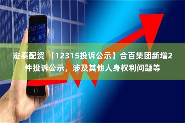 宏泰配资 【12315投诉公示】合百集团新增2件投诉公示，涉及其他人身权利问题等