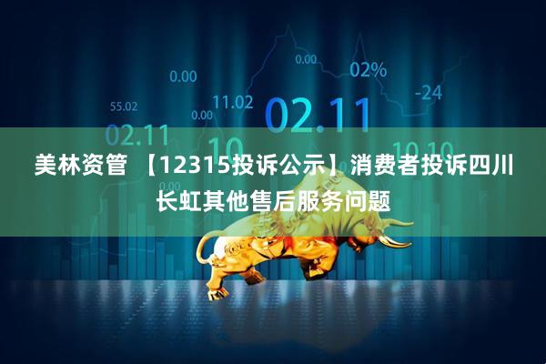 美林资管 【12315投诉公示】消费者投诉四川长虹其他售后服务问题