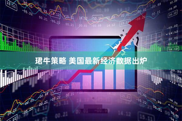珺牛策略 美国最新经济数据出炉