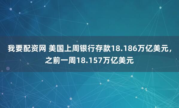 我要配资网 美国上周银行存款18.186万亿美元，之前一周18.157万亿美元