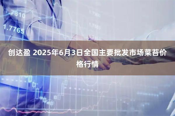创达盈 2025年6月3日全国主要批发市场菜苔价格行情