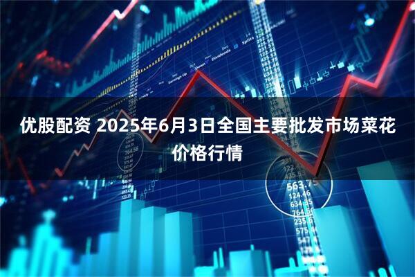 优股配资 2025年6月3日全国主要批发市场菜花价格行情