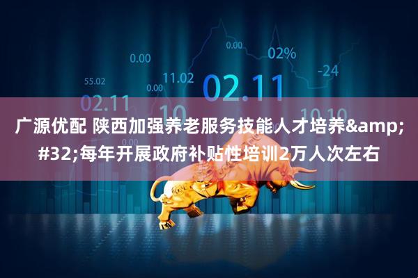 广源优配 陕西加强养老服务技能人才培养&#32;每年开展政府补贴性培训2万人次左右
