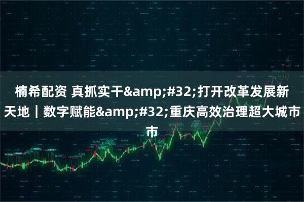 楠希配资 真抓实干&#32;打开改革发展新天地｜数字赋能&#32;重庆高效治理超大城市