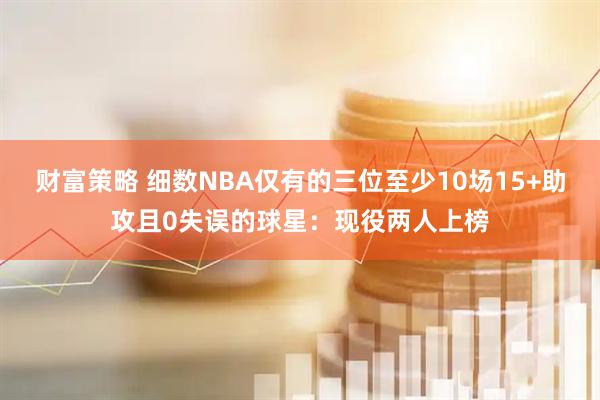 财富策略 细数NBA仅有的三位至少10场15+助攻且0失误的球星：现役两人上榜