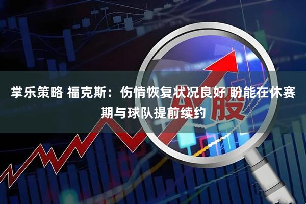 掌乐策略 福克斯：伤情恢复状况良好 盼能在休赛期与球队提前续约