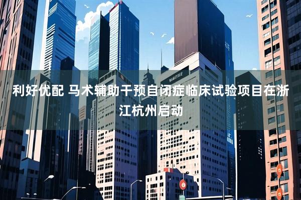 利好优配 马术辅助干预自闭症临床试验项目在浙江杭州启动