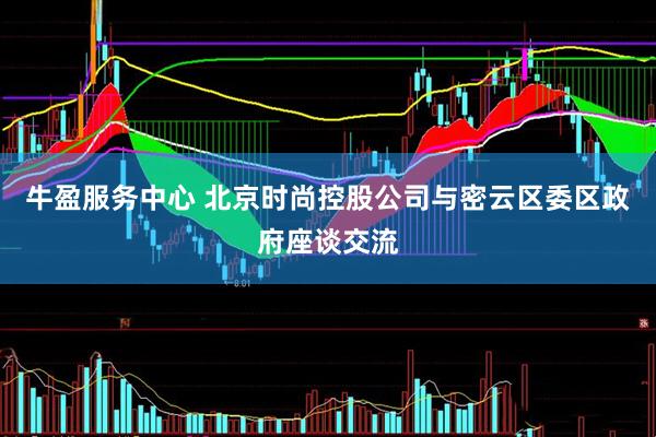 牛盈服务中心 北京时尚控股公司与密云区委区政府座谈交流