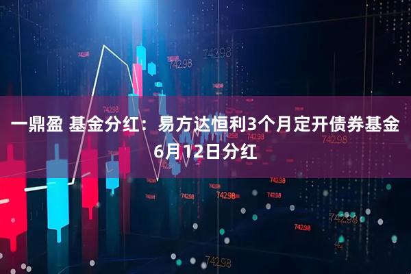 一鼎盈 基金分红：易方达恒利3个月定开债券基金6月12日分红