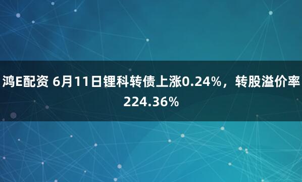 鸿E配资 6月11日锂科转债上涨0.24%，转股溢价率224.36%