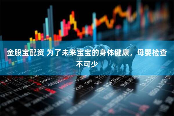 金股宝配资 为了未来宝宝的身体健康，母婴检查不可少