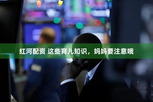 红河配资 这些育儿知识，妈妈要注意哦