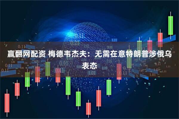 赢翻网配资 梅德韦杰夫：无需在意特朗普涉俄乌表态