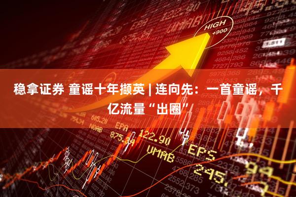 稳拿证券 童谣十年撷英 | 连向先：一首童谣，千亿流量“出圈”