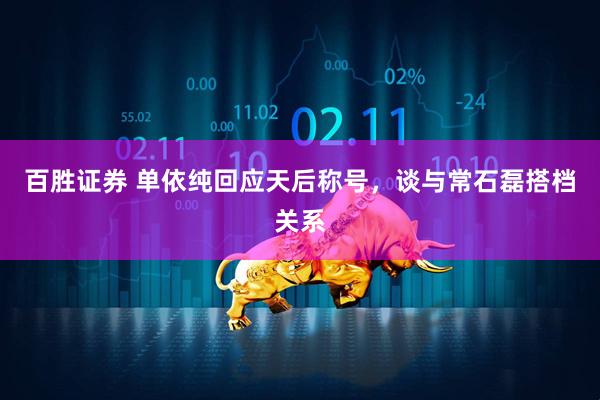 百胜证券 单依纯回应天后称号，谈与常石磊搭档关系