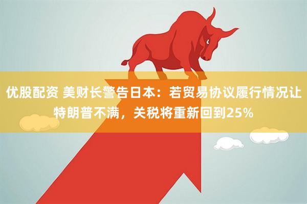 优股配资 美财长警告日本：若贸易协议履行情况让特朗普不满，关税将重新回到25%