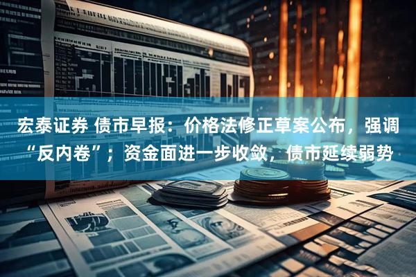 宏泰证券 债市早报：价格法修正草案公布，强调“反内卷”；资金面进一步收敛，债市延续弱势