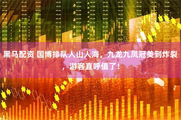 黑马配资 国博排队人山人海，九龙九凤冠美到炸裂，游客直呼值了！