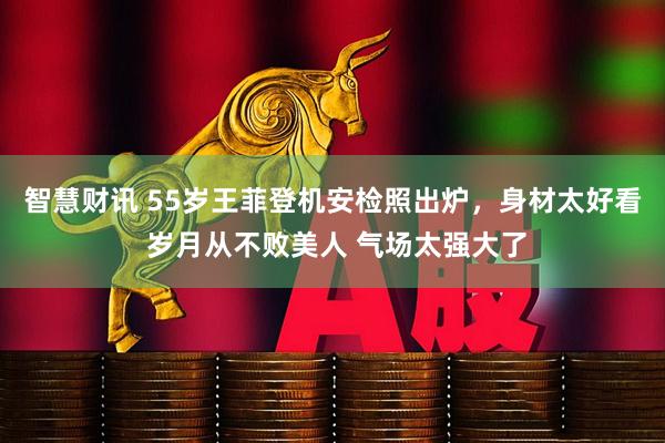 智慧财讯 55岁王菲登机安检照出炉，身材太好看 岁月从不败美人 气场太强大了