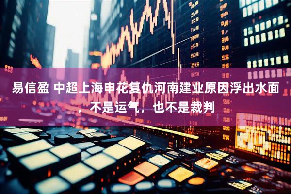 易信盈 中超上海申花复仇河南建业原因浮出水面，不是运气，也不是裁判