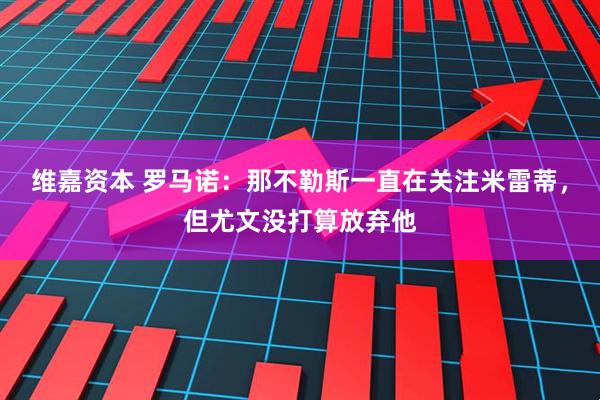维嘉资本 罗马诺：那不勒斯一直在关注米雷蒂，但尤文没打算放弃他
