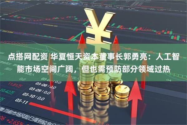 点搭网配资 华夏恒天资本董事长郭勇亮：人工智能市场空间广阔，但也需预防部分领域过热