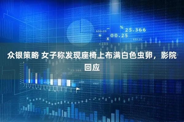 众银策略 女子称发现座椅上布满白色虫卵，影院回应