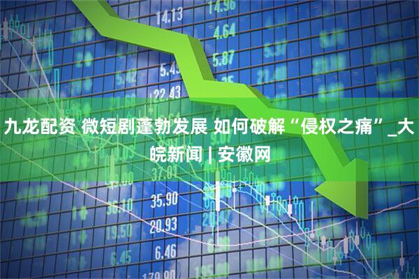 九龙配资 微短剧蓬勃发展 如何破解“侵权之痛”_大皖新闻 | 安徽网