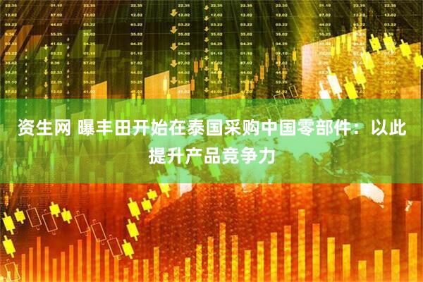 资生网 曝丰田开始在泰国采购中国零部件：以此提升产品竞争力