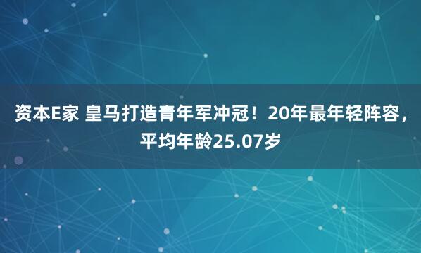 资本E家 皇马打造青年军冲冠！20年最年轻阵容，平均年龄25.07岁