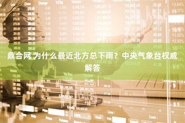 鼎合网 为什么最近北方总下雨？中央气象台权威解答