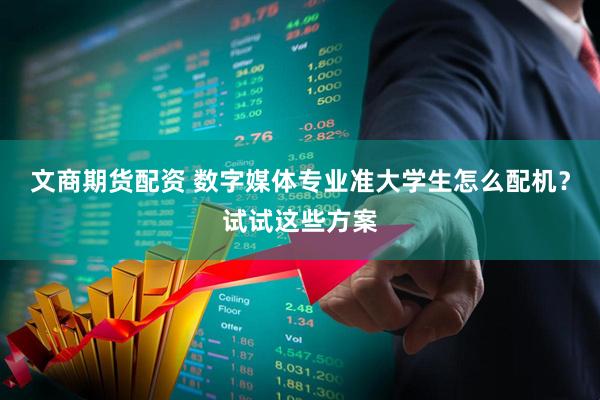 文商期货配资 数字媒体专业准大学生怎么配机？试试这些方案