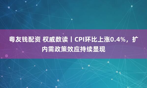 粤友钱配资 权威数读丨CPI环比上涨0.4%，扩内需政策效应持续显现
