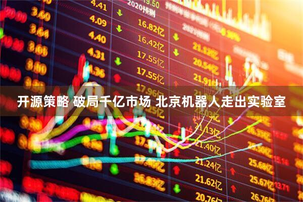 开源策略 破局千亿市场 北京机器人走出实验室
