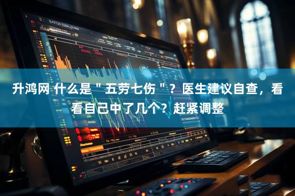 升鸿网 什么是＂五劳七伤＂？医生建议自查，看看自己中了几个？赶紧调整