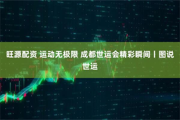 旺源配资 运动无极限 成都世运会精彩瞬间丨图说世运