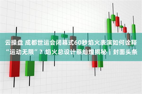 云操盘 成都世运会闭幕式60秒焰火表演如何诠释“运动无限”？焰火总设计蔡灿煌揭秘｜封面头条