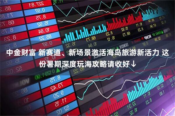 中金财富 新赛道、新场景激活海岛旅游新活力 这份暑期深度玩海攻略请收好↓