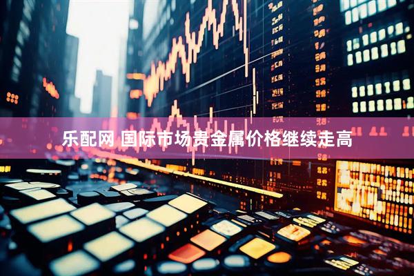 乐配网 国际市场贵金属价格继续走高