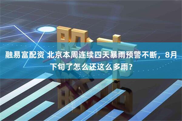 融易富配资 北京本周连续四天暴雨预警不断，8月下旬了怎么还这么多雨？