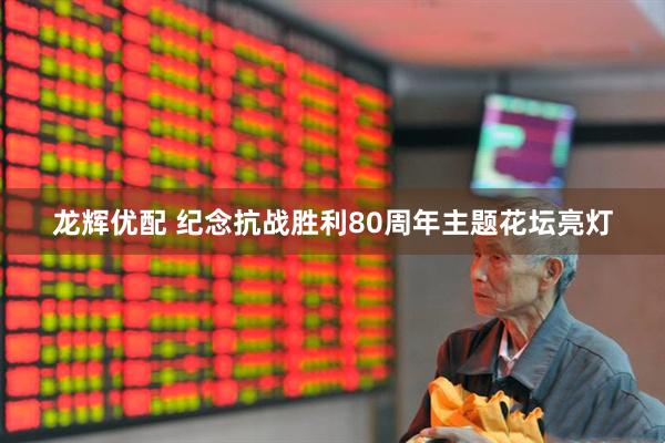 龙辉优配 纪念抗战胜利80周年主题花坛亮灯
