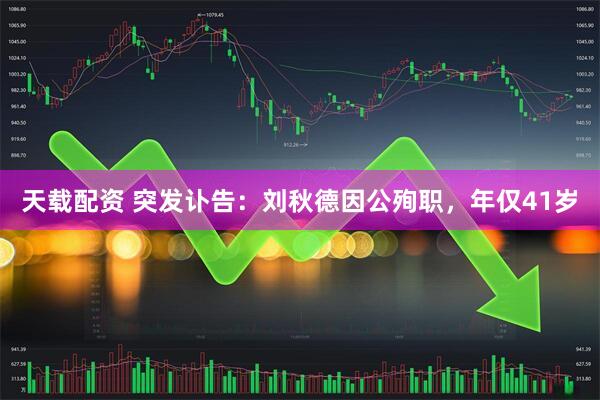 天载配资 突发讣告：刘秋德因公殉职，年仅41岁