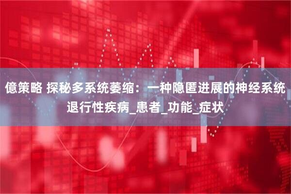 億策略 探秘多系统萎缩：一种隐匿进展的神经系统退行性疾病_患者_功能_症状