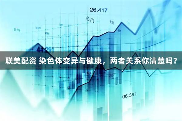 联美配资 染色体变异与健康，两者关系你清楚吗？