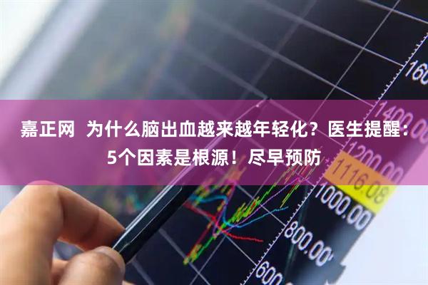 嘉正网  为什么脑出血越来越年轻化？医生提醒：5个因素是根源！尽早预防