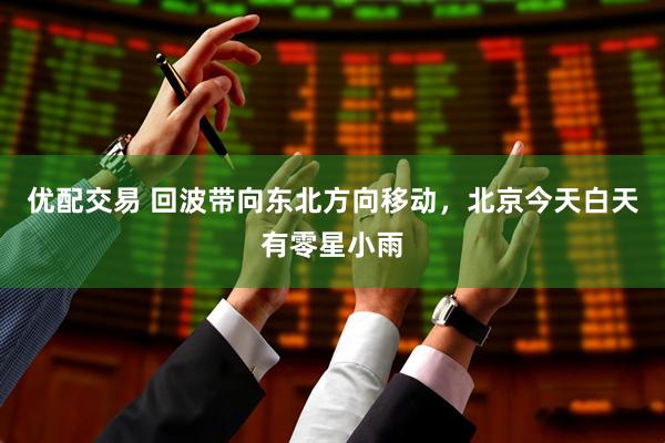 优配交易 回波带向东北方向移动，北京今天白天有零星小雨