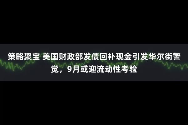 策略聚宝 美国财政部发债回补现金引发华尔街警觉，9月或迎流动性考验