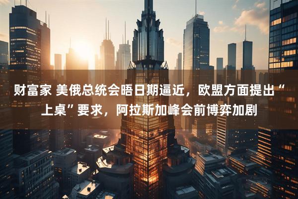 财富家 美俄总统会晤日期逼近，欧盟方面提出“上桌”要求，阿拉斯加峰会前博弈加剧
